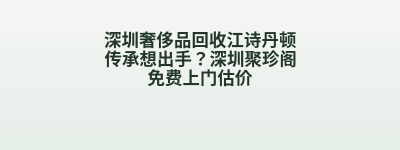 深圳奢侈品回收江诗丹顿传承想出手？深圳聚珍阁免费上门估价