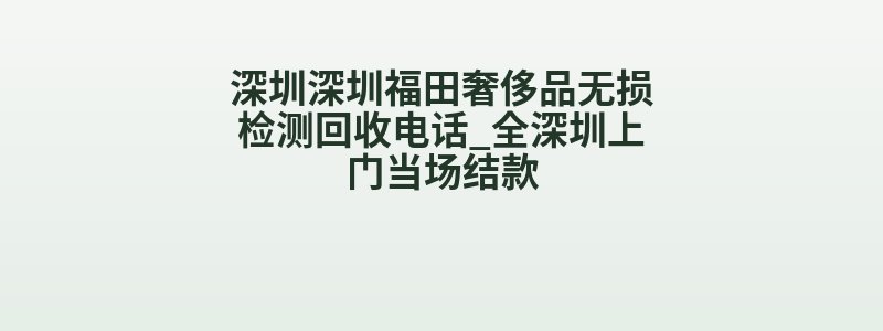 深圳深圳福田奢侈品无损检测回收电话_全深圳上门当场结款