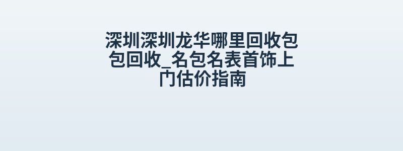 深圳深圳龙华哪里回收包包回收_名包名表首饰上门估价指南