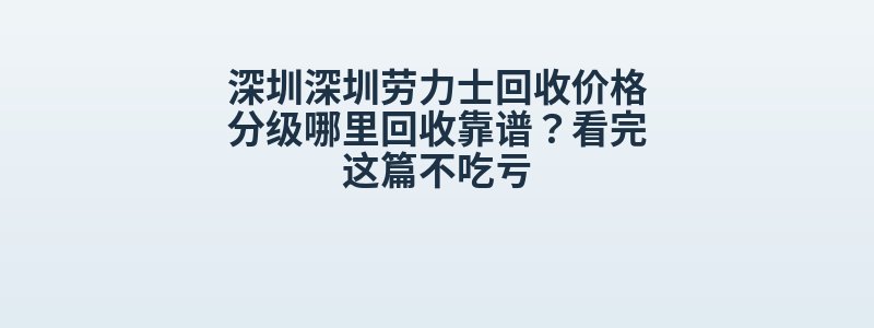 深圳深圳劳力士回收价格分级哪里回收靠谱？看完这篇不吃亏