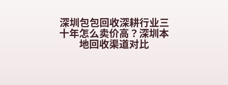 深圳包包回收深耕行业三十年怎么卖价高？深圳本地回收渠道对比