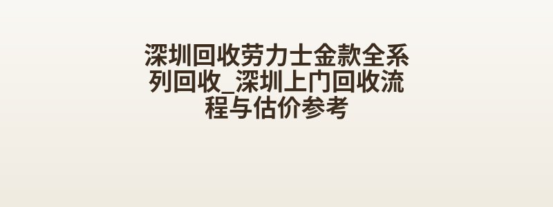 深圳回收劳力士金款全系列回收_深圳上门回收流程与估价参考