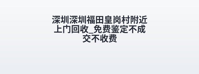 深圳深圳福田皇岗村附近上门回收_免费鉴定不成交不收费