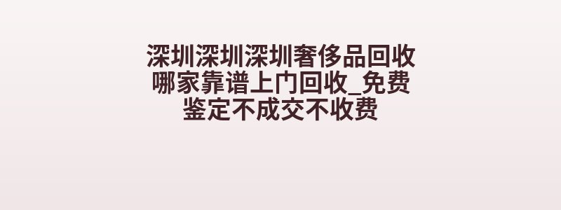 深圳深圳深圳奢侈品回收哪家靠谱上门回收_免费鉴定不成交不收费