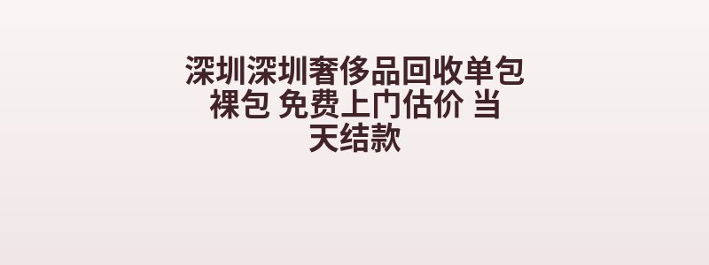 深圳深圳奢侈品回收单包裸包 免费上门估价 当天结款