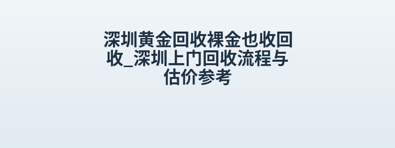 深圳黄金回收裸金也收回收_深圳上门回收流程与估价参考