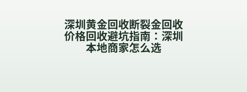 深圳黄金回收断裂金回收价格回收避坑指南：深圳本地商家怎么选