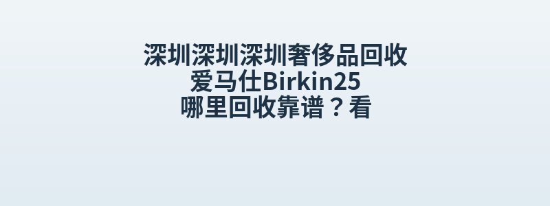 深圳深圳深圳奢侈品回收爱马仕Birkin25哪里回收靠谱？看