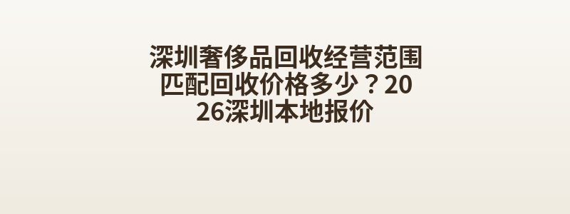 深圳奢侈品回收经营范围匹配回收价格多少？2026深圳本地报价