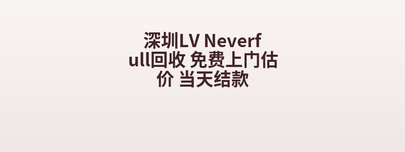 深圳LV Neverfull回收 免费上门估价 当天结款