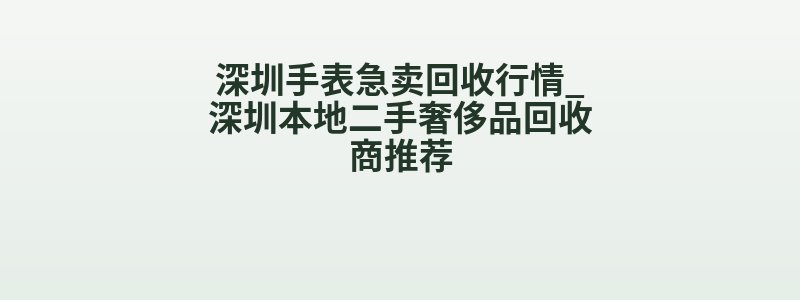 深圳手表急卖回收行情_深圳本地二手奢侈品回收商推荐
