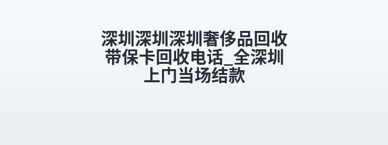深圳深圳深圳奢侈品回收带保卡回收电话_全深圳上门当场结款