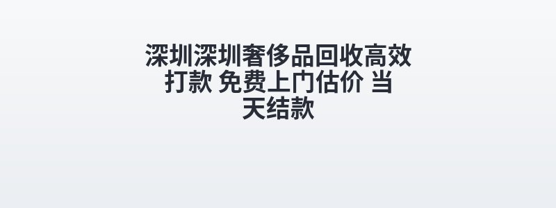 深圳深圳奢侈品回收高效打款 免费上门估价 当天结款