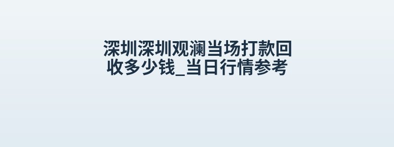 深圳深圳观澜当场打款回收多少钱_当日行情参考