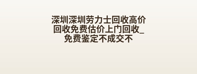 深圳深圳劳力士回收高价回收免费估价上门回收_免费鉴定不成交不