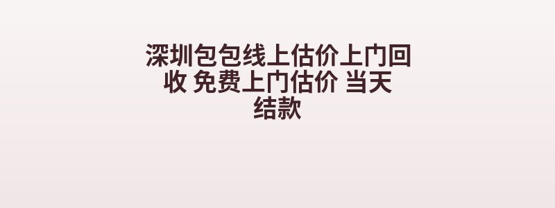 深圳包包线上估价上门回收 免费上门估价 当天结款