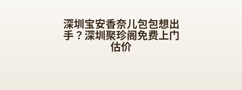 深圳宝安香奈儿包包想出手？深圳聚珍阁免费上门估价