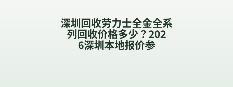 深圳回收劳力士全金全系列回收价格多少？2026深圳本地报价参