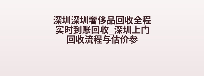 深圳深圳奢侈品回收全程实时到账回收_深圳上门回收流程与估价参