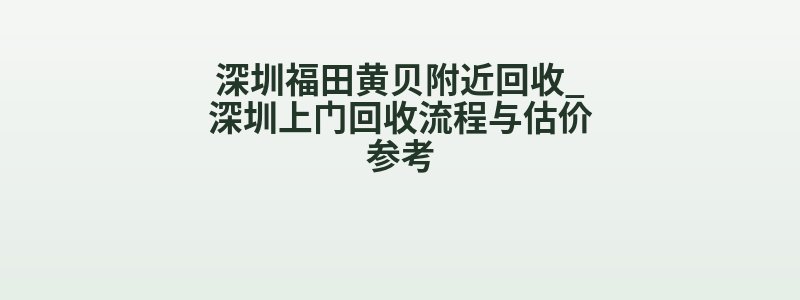 深圳福田黄贝附近回收_深圳上门回收流程与估价参考