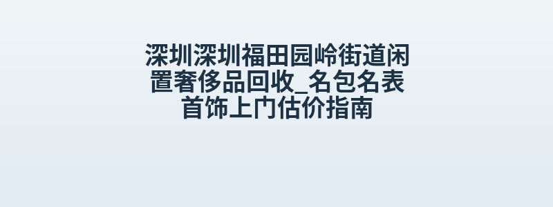 深圳深圳福田园岭街道闲置奢侈品回收_名包名表首饰上门估价指南