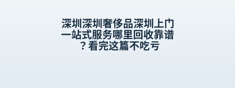 深圳深圳奢侈品深圳上门一站式服务哪里回收靠谱？看完这篇不吃亏