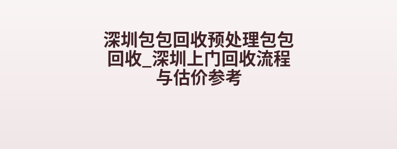 深圳包包回收预处理包包回收_深圳上门回收流程与估价参考