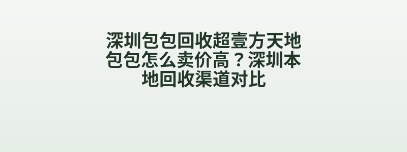深圳包包回收超壹方天地包包怎么卖价高？深圳本地回收渠道对比