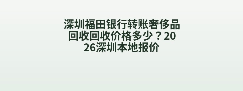 深圳福田银行转账奢侈品回收回收价格多少？2026深圳本地报价