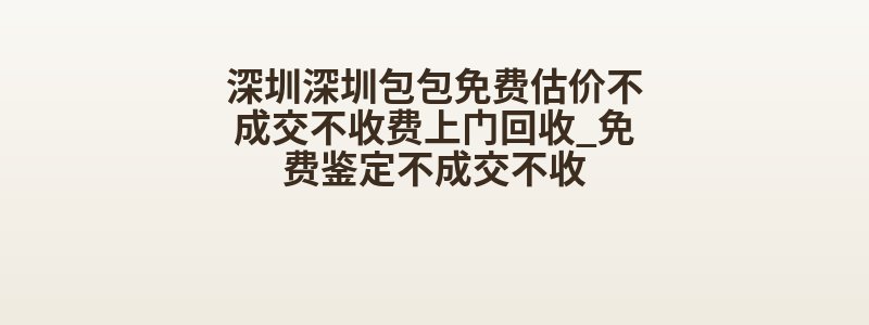 深圳深圳包包免费估价不成交不收费上门回收_免费鉴定不成交不收