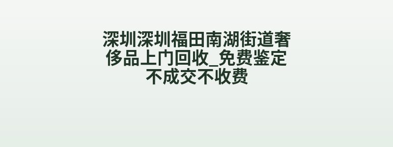 深圳深圳福田南湖街道奢侈品上门回收_免费鉴定不成交不收费
