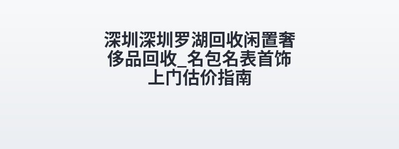 深圳深圳罗湖回收闲置奢侈品回收_名包名表首饰上门估价指南