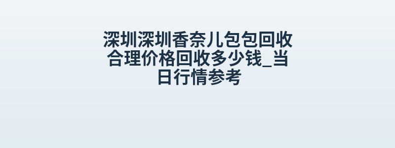深圳深圳香奈儿包包回收合理价格回收多少钱_当日行情参考
