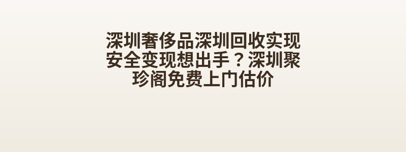 深圳奢侈品深圳回收实现安全变现想出手？深圳聚珍阁免费上门估价