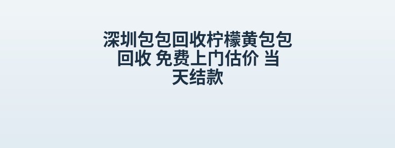 深圳包包回收柠檬黄包包回收 免费上门估价 当天结款