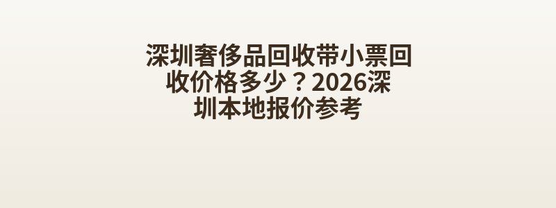 深圳奢侈品回收带小票回收价格多少？2026深圳本地报价参考