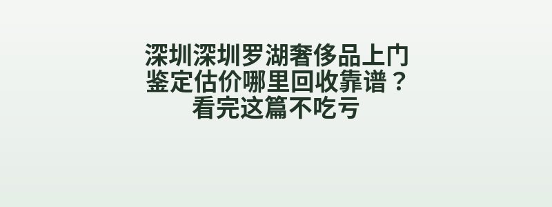 深圳深圳罗湖奢侈品上门鉴定估价哪里回收靠谱？看完这篇不吃亏