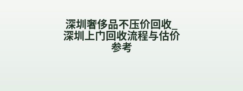 深圳奢侈品不压价回收_深圳上门回收流程与估价参考