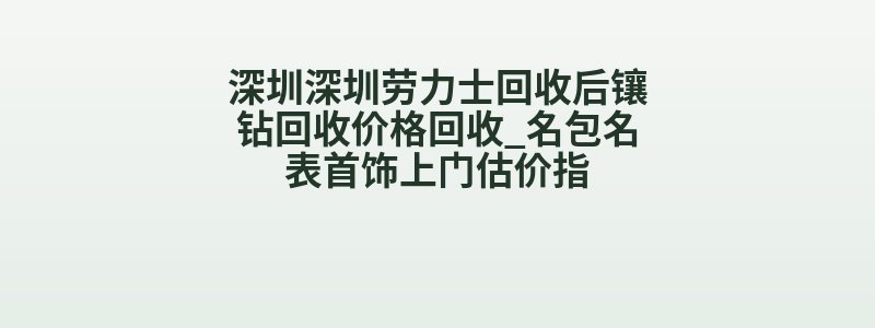 深圳深圳劳力士回收后镶钻回收价格回收_名包名表首饰上门估价指