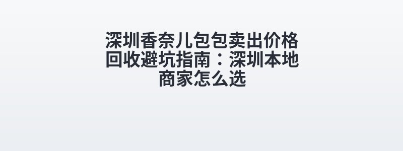 深圳香奈儿包包卖出价格回收避坑指南：深圳本地商家怎么选