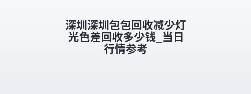 深圳深圳包包回收减少灯光色差回收多少钱_当日行情参考