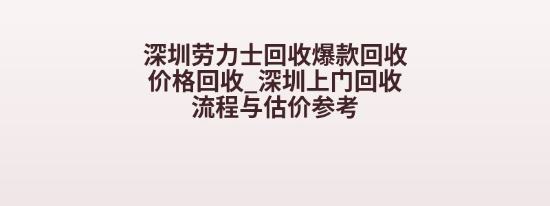 深圳劳力士回收爆款回收价格回收_深圳上门回收流程与估价参考