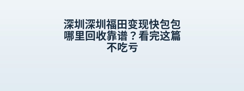 深圳深圳福田变现快包包哪里回收靠谱？看完这篇不吃亏