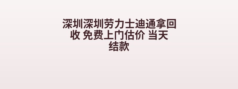 深圳深圳劳力士迪通拿回收 免费上门估价 当天结款