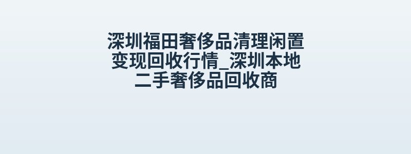 深圳福田奢侈品清理闲置变现回收行情_深圳本地二手奢侈品回收商