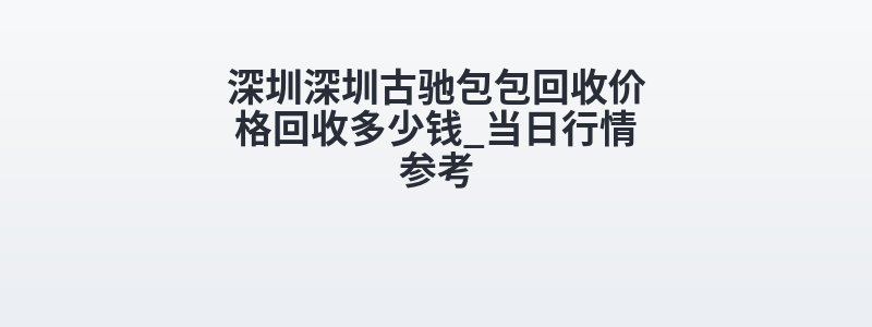 深圳深圳古驰包包回收价格回收多少钱_当日行情参考