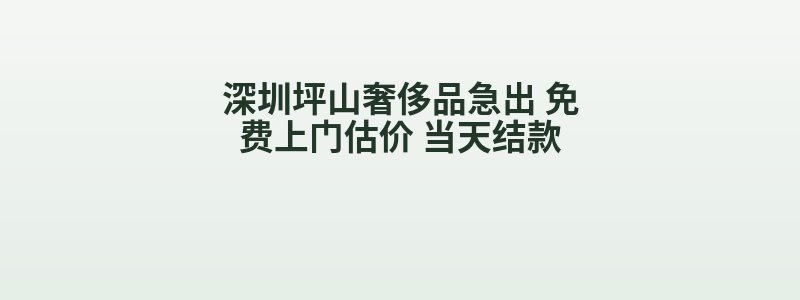 深圳坪山奢侈品急出 免费上门估价 当天结款