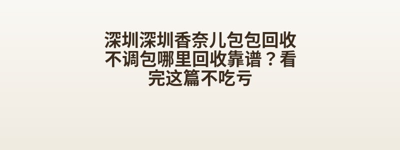 深圳深圳香奈儿包包回收不调包哪里回收靠谱？看完这篇不吃亏