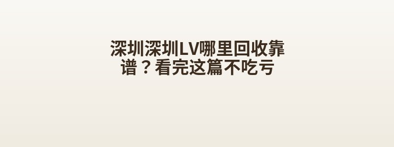 深圳深圳LV哪里回收靠谱？看完这篇不吃亏