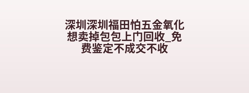 深圳深圳福田怕五金氧化想卖掉包包上门回收_免费鉴定不成交不收